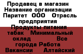 Продавец в магазин › Название организации ­ Паритет, ООО › Отрасль предприятия ­ Продукты питания, табак › Минимальный оклад ­ 22 000 - Все города Работа » Вакансии   . Алтайский край,Славгород г.